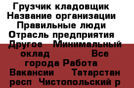 Грузчик-кладовщик › Название организации ­ Правильные люди › Отрасль предприятия ­ Другое › Минимальный оклад ­ 26 000 - Все города Работа » Вакансии   . Татарстан респ.,Чистопольский р-н